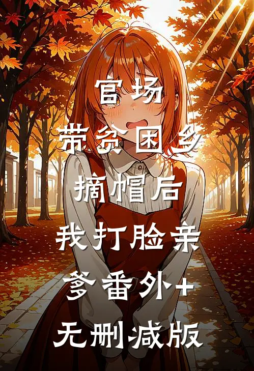 官场：带贫困乡摘帽后，我打脸亲爹番外+无删减版