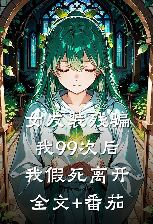 女友装残骗我99次后，我假死离开全文+番茄