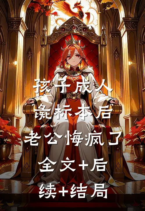 孩子成人彘标本后，老公悔疯了:全文+后续+结局