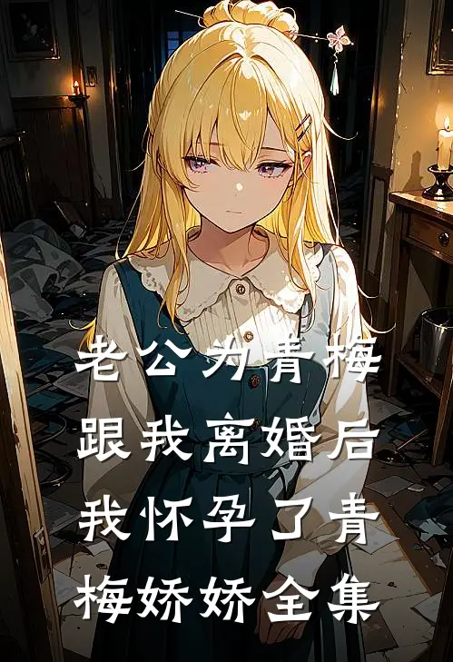 老公为青梅跟我离婚后，我怀孕了青梅娇娇全集