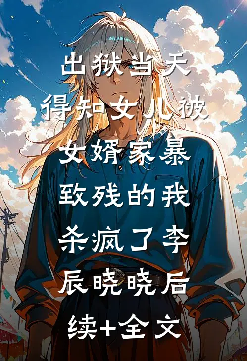 出狱当天，得知女儿被女婿家暴致残的我杀疯了李辰晓晓后续+全文