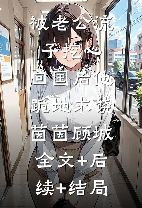 被老公流子挖心，回国后他跪地求饶茵茵顾城:全文+后续+结局