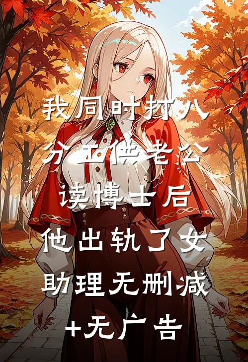 我同时打八分工供老公读博士后，他出轨了女助理无删减+无广告
