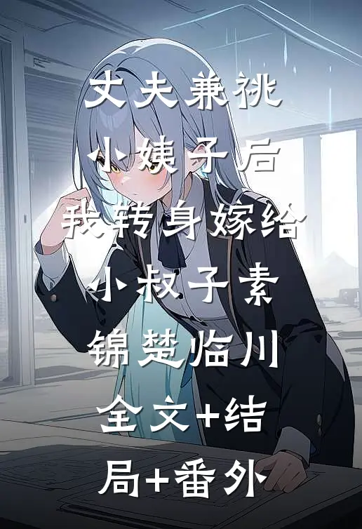 丈夫兼祧小姨子后，我转身嫁给小叔子素锦楚临川全文+结局+番外