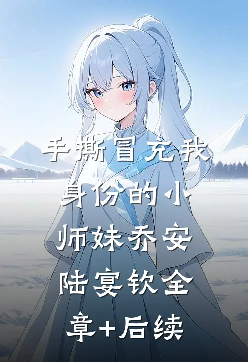 手撕冒充我身份的小师妹乔安陆宴钦全章+后续