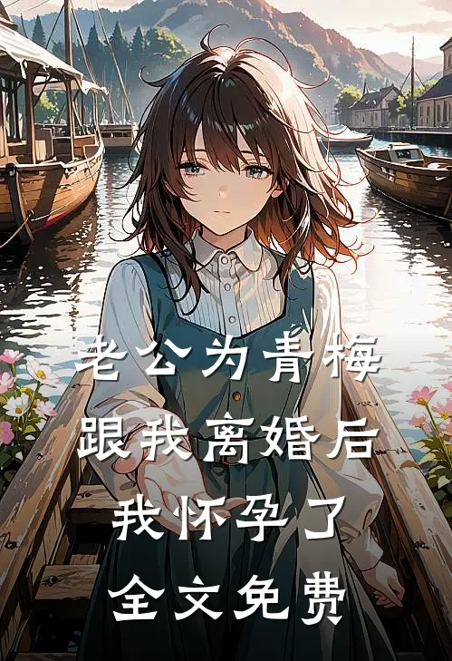 老公为青梅跟我离婚后，我怀孕了全文免费