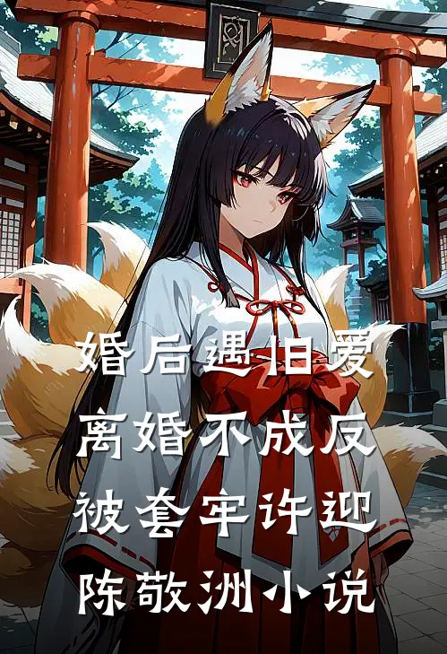 婚后遇旧爱，离婚不成反被套牢许迎陈敬洲小说