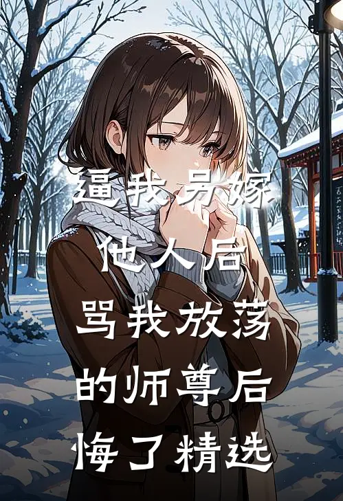 逼我另嫁他人后，骂我放荡的师尊后悔了精选