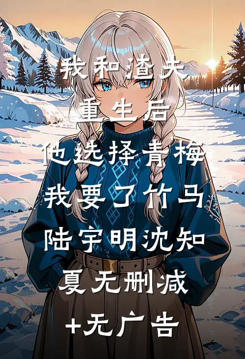 我和渣夫重生后，他选择青梅我要了竹马陆宇明沈知夏无删减+无广告