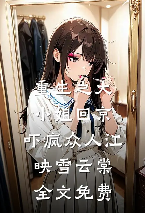 重生之大小姐回京，吓疯众人江映雪云棠全文免费