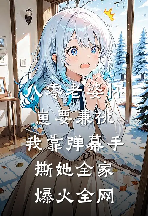 八零老婆怀崽要兼祧，我靠弹幕手撕她全家爆火全网