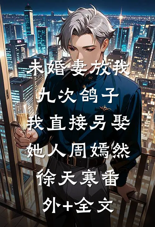 未婚妻放我九次鸽子，我直接另娶她人周嫣然徐天寒(番外)+(全文)