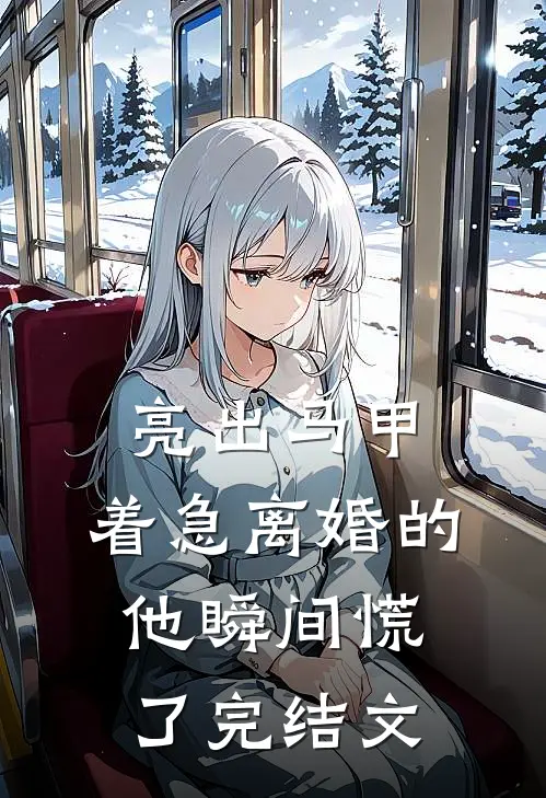 亮出马甲，着急离婚的他瞬间慌了完结文