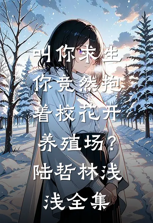 叫你求生，你竟然抱着校花开养殖场？陆哲林浅浅全集