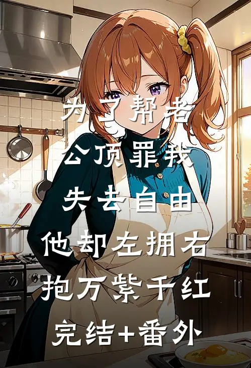为了帮老公顶罪我失去自由，他却左拥右抱万紫千红完结+番外