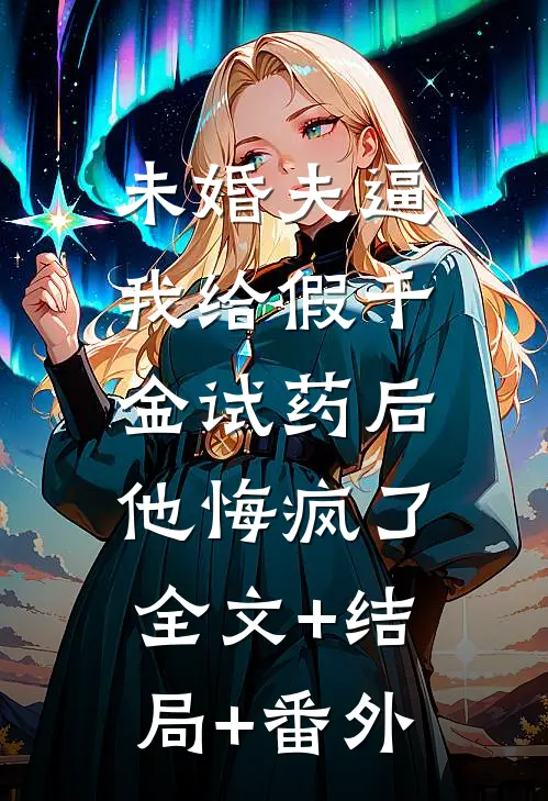未婚夫逼我给假千金试药后，他悔疯了:全文+结局+番外