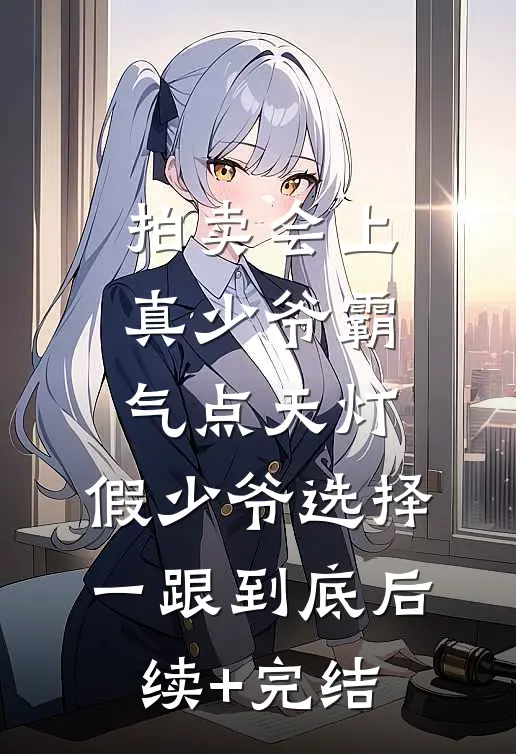 拍卖会上真少爷霸气点天灯，假少爷选择一跟到底后续+完结