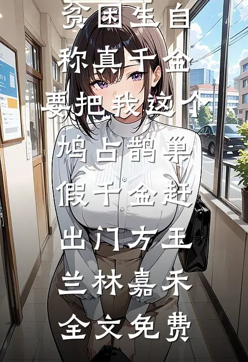 贫困生自称真千金，要把我这个鸠占鹊巢假千金赶出门方玉兰林嘉禾全文免费