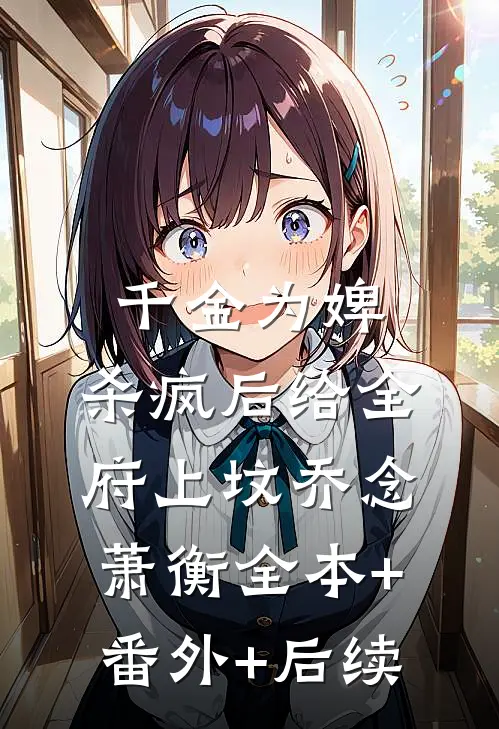 千金为婢，杀疯后给全府上坟乔念萧衡全本+番外+后续