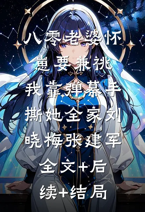 八零老婆怀崽要兼祧，我靠弹幕手撕她全家刘晓梅张建军全文+后续+结局