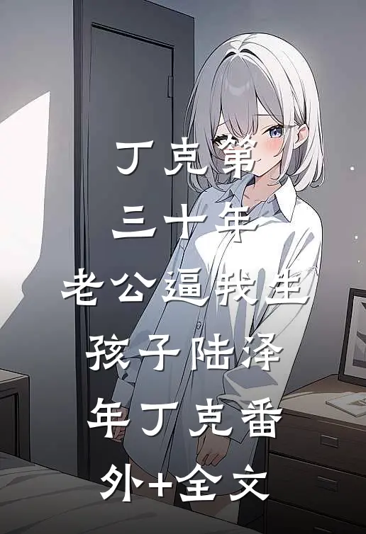 丁克第三十年，老公逼我生孩子陆泽年丁克(番外)+(全文)