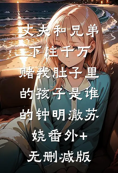 丈夫和兄弟下注千万，赌我肚子里的孩子是谁的钟明澈苏娆番外+无删减版