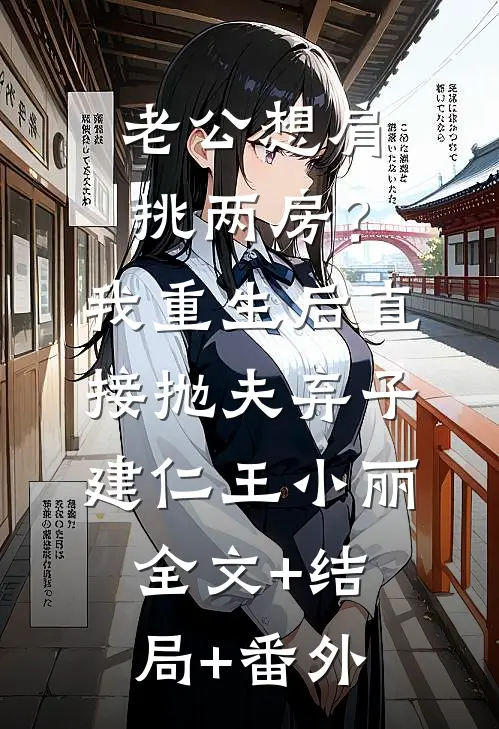 老公想肩挑两房？我重生后直接抛夫弃子建仁王小丽:全文+结局+番外