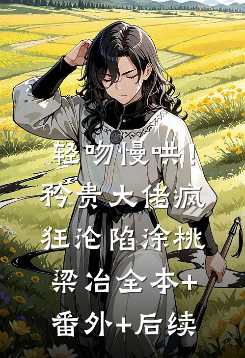 轻吻慢哄！矜贵大佬疯狂沦陷涂桃梁冶全本+番外+后续