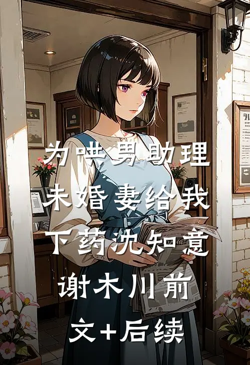 为哄男助理，未婚妻给我下药沈知意谢木川前文+后续