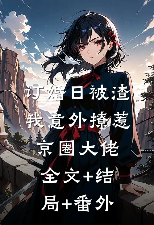 订婚日被渣，我意外撩惹京圈大佬:全文+结局+番外