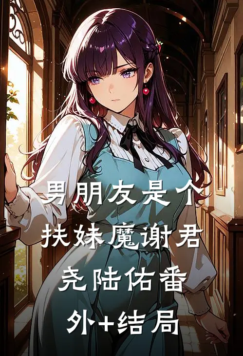 男朋友是个扶妹魔谢君尧陆佑(番外)+(结局)