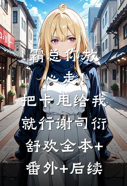 霸总你放心走！把卡甩给我就行谢司衍舒欢:全本+番外+后续