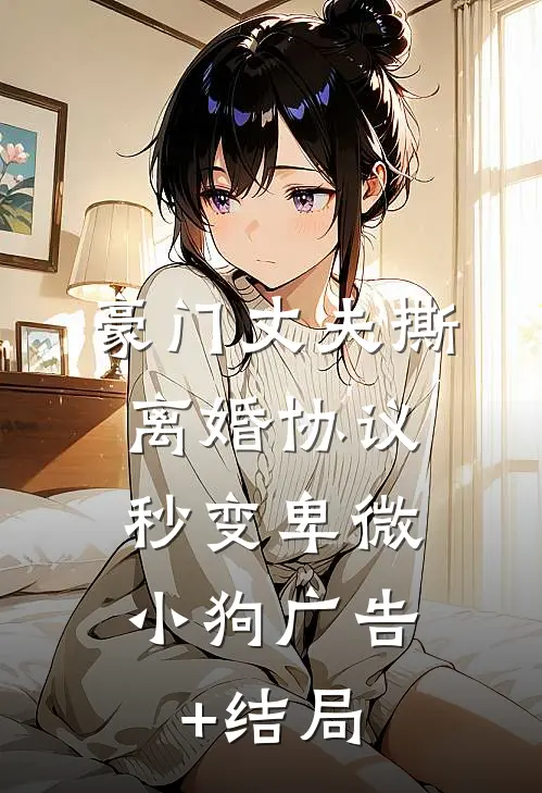 豪门丈夫撕离婚协议，秒变卑微小狗广告+结局