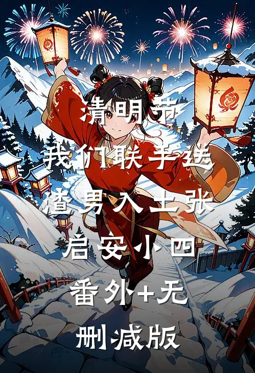 清明节，我们联手送渣男入土张启安小四:番外+无删减版