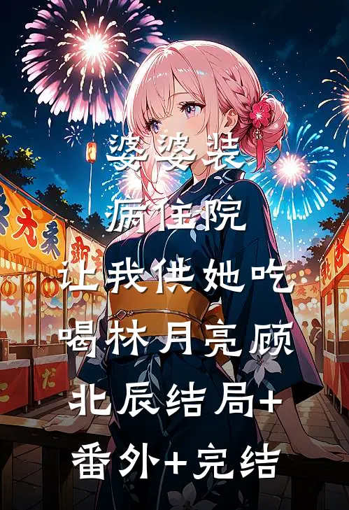 婆婆装病住院，让我供她吃喝林月亮顾北辰结局+番外+完结
