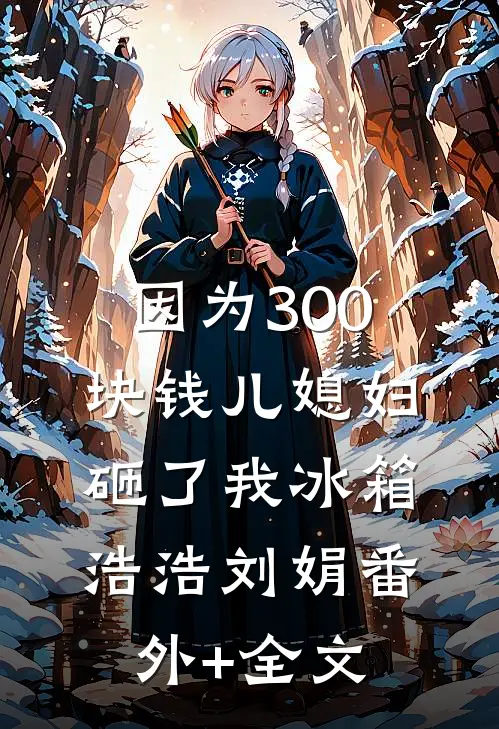 因为300块钱儿媳妇砸了我冰箱浩浩刘娟(番外)+(全文)