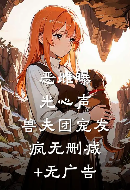 恶雌曝光心声，兽夫团宠发疯无删减+无广告