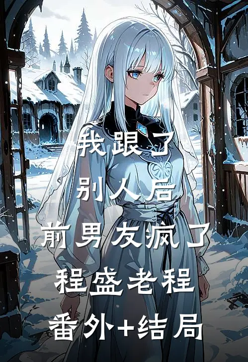 我跟了别人后，前男友疯了程盛老程:(番外)+(结局)