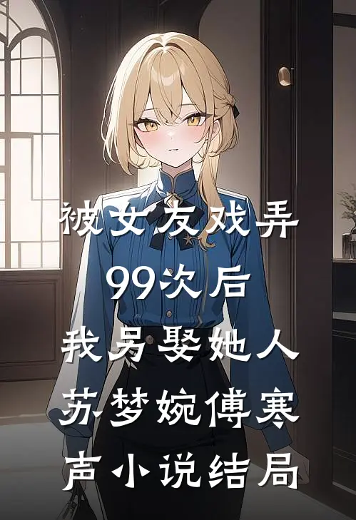 被女友戏弄99次后，我另娶她人苏梦婉傅寒声小说结局