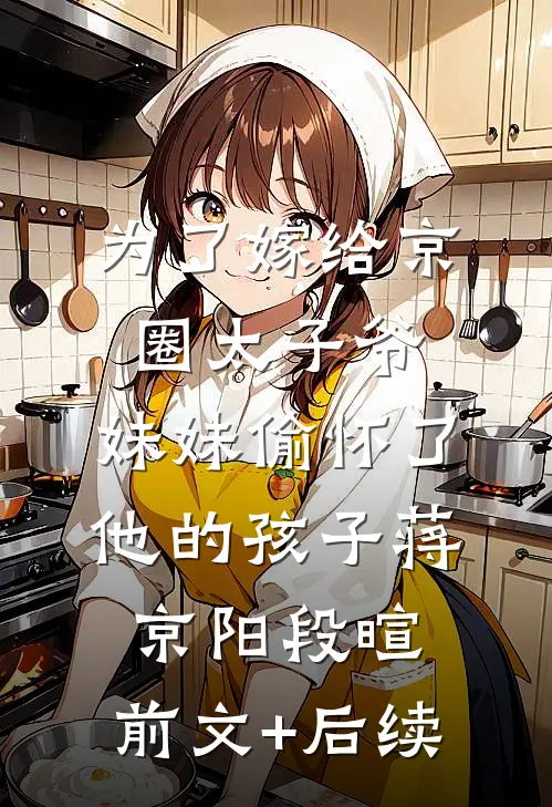 为了嫁给京圈太子爷，妹妹偷怀了他的孩子蒋京阳段暄:前文+后续