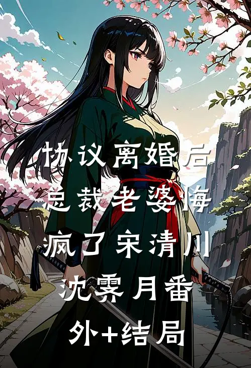 协议离婚后，总裁老婆悔疯了宋清川沈霁月(番外)+(结局)