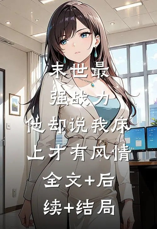 末世最强战力，他却说我床上才有风情:全文+后续+结局