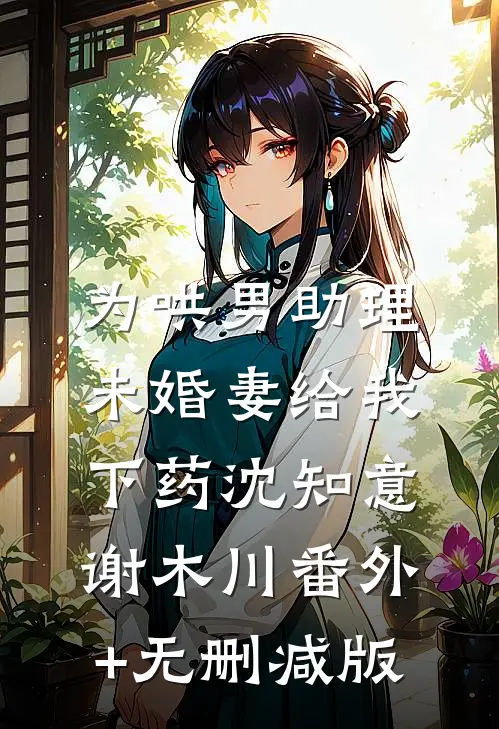 为哄男助理，未婚妻给我下药沈知意谢木川番外+无删减版