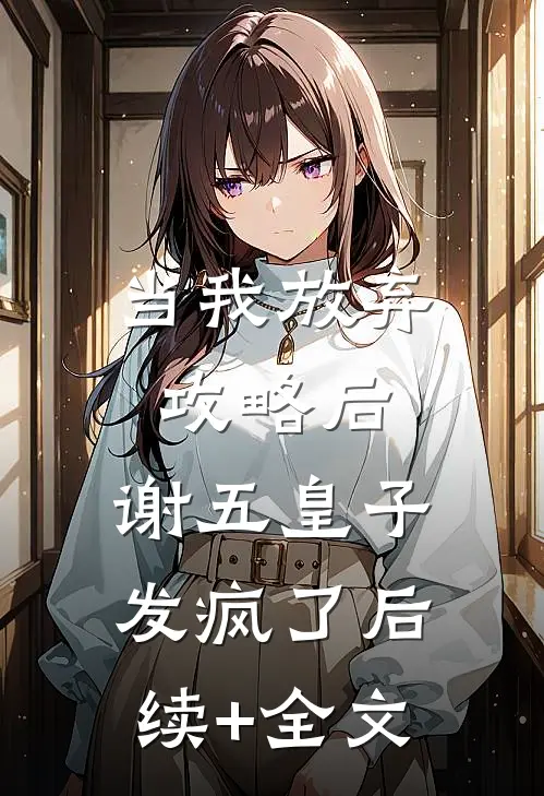 当我放弃攻略后，谢五皇子发疯了后续+全文