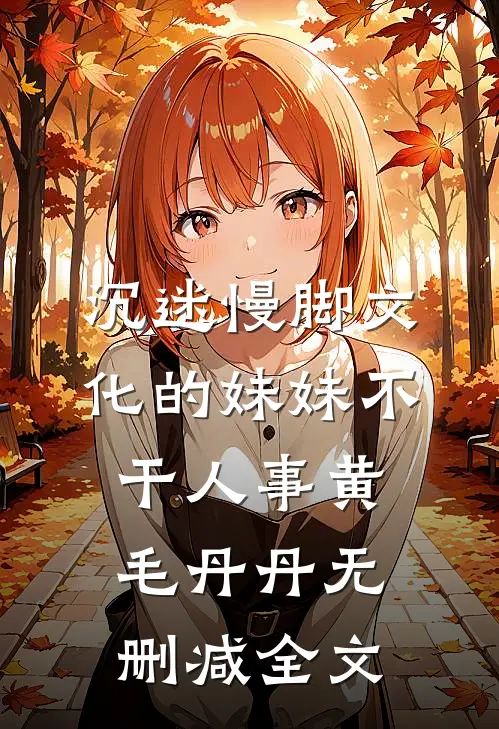 沉迷慢脚文化的妹妹不干人事黄毛丹丹无删减全文