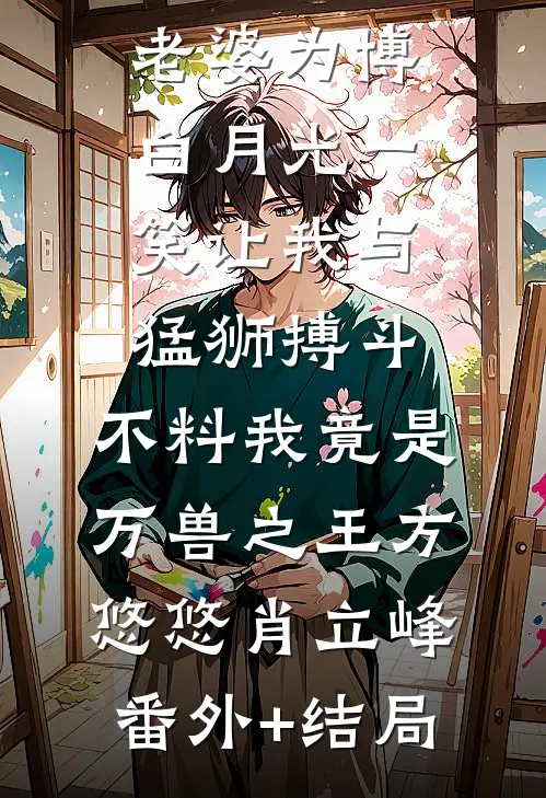 老婆为博白月光一笑让我与猛狮搏斗，不料我竟是万兽之王方悠悠肖立峰:(番外)+(结局)