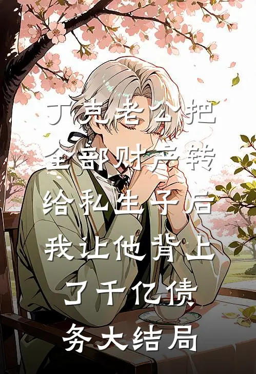 丁克老公把全部财产转给私生子后，我让他背上了千亿债务大结局