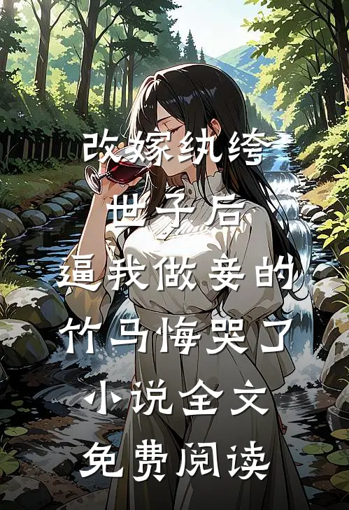 改嫁纨绔世子后，逼我做妾的竹马悔哭了小说全文免费阅读