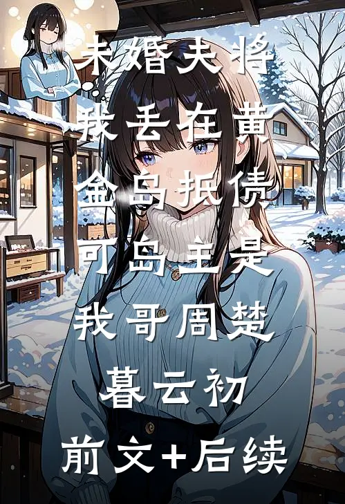 未婚夫将我丢在黄金岛抵债，可岛主是我哥周楚暮云初:前文+后续