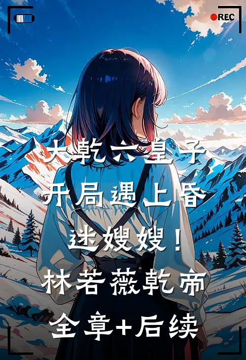 大乾六皇子，开局遇上昏迷嫂嫂！林若薇乾帝全章+后续